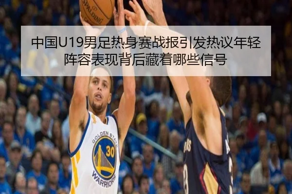 中国U19男足热身赛战报引发热议年轻阵容表现背后藏着哪些信号