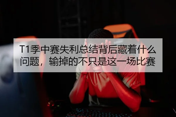 T1季中赛失利总结背后藏着什么问题，输掉的不只是这一场比赛